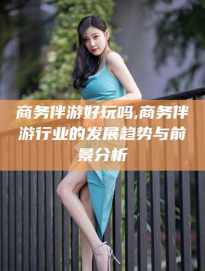 崇左商务伴游好玩吗,商务伴游行业的发展趋势与前景分析