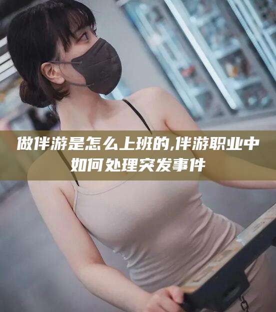 崇左做伴游是怎么上班的,伴游职业中如何处理突发事件
