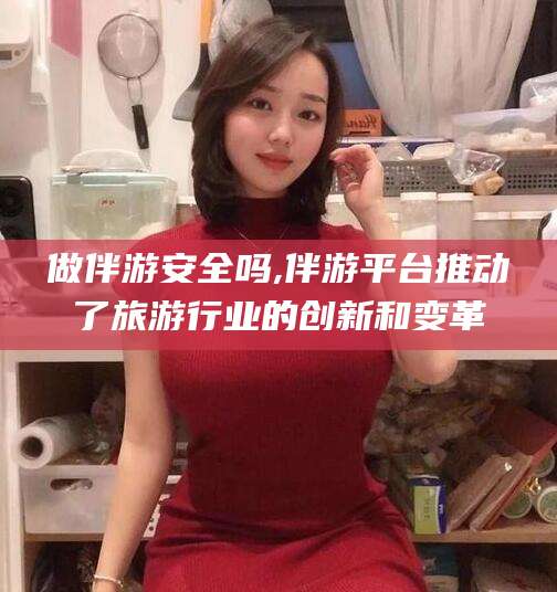 崇左做伴游安全吗,伴游平台推动了旅游行业的创新和变革