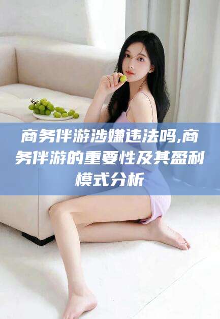 崇左商务伴游涉嫌违法吗,商务伴游的重要性及其盈利模式分析