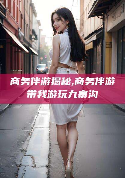 崇左商务伴游揭秘,商务伴游带我游玩九寨沟