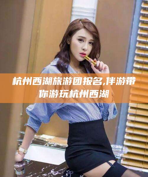 崇左杭州西湖旅游团报名,伴游带你游玩杭州西湖