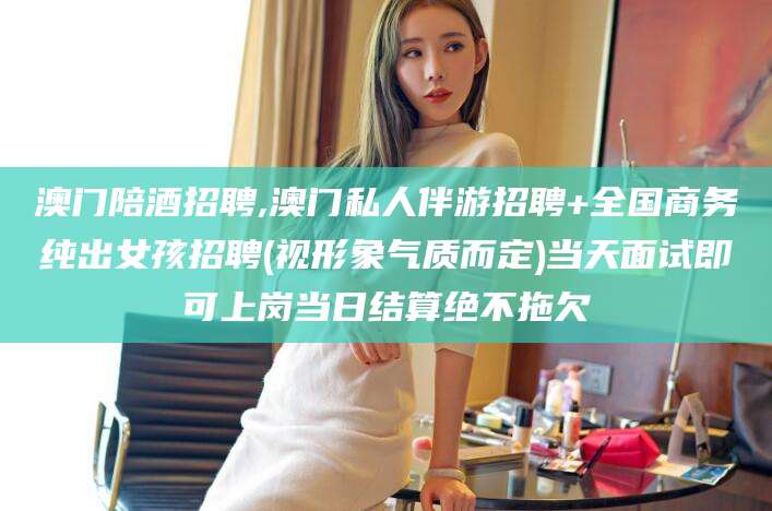 崇左澳门陪酒招聘,澳门私人伴游招聘+全国商务纯出女孩招聘(视形象气质而定)当天面试即可上岗当日结算绝不拖欠
