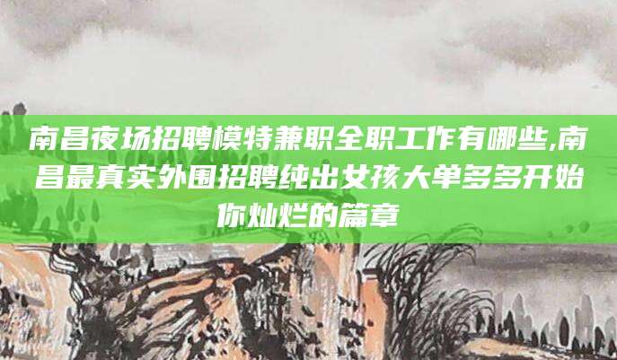 崇左南昌夜场招聘模特兼职全职工作有哪些,南昌最真实外围招聘纯出女孩大单多多开始你灿烂的篇章
