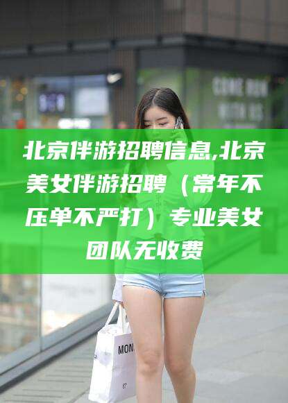 崇左北京伴游招聘信息,北京美女伴游招聘（常年不压单不严打）专业美女团队无收费