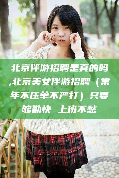 崇左北京伴游招聘是真的吗,北京美女伴游招聘（常年不压单不严打）只要够勤快 上班不愁