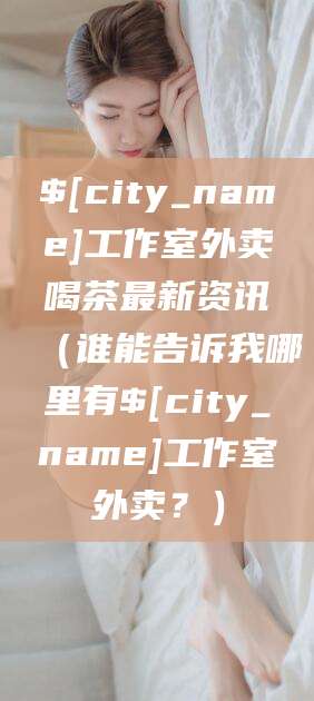崇左工作室外卖喝茶最新资讯（谁能告诉我哪里有崇左工作室外卖？）