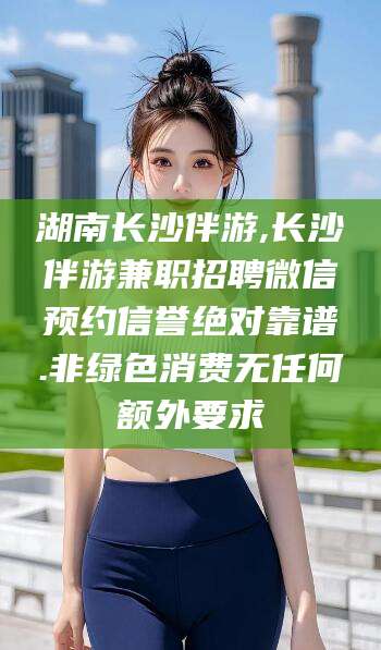 崇左湖南长沙伴游,长沙伴游兼职招聘微信预约信誉绝对靠谱.非绿色消费无任何额外要求