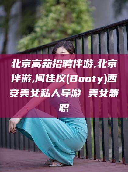 崇左北京高薪招聘伴游,北京伴游,何佳仪(Booty)西安美女私人导游 美女兼职