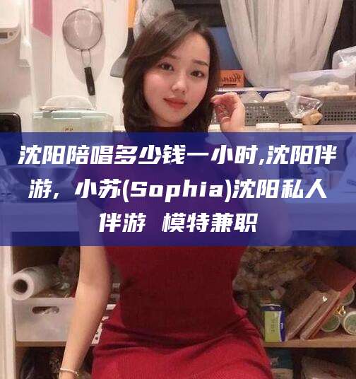 崇左沈阳陪唱多少钱一小时,沈阳伴游,贠小苏(Sophia)沈阳私人伴游 模特兼职