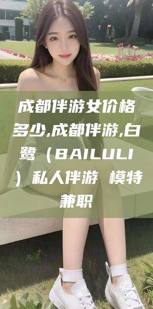 崇左成都伴游女价格多少,成都伴游,白鹭（BAILULI）私人伴游 模特兼职