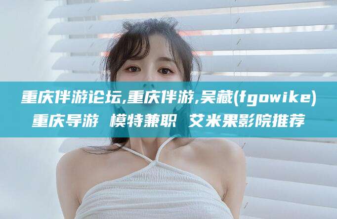 崇左重庆伴游论坛,重庆伴游,吴藏(fgowike)重庆导游 模特兼职 艾米果影院推荐