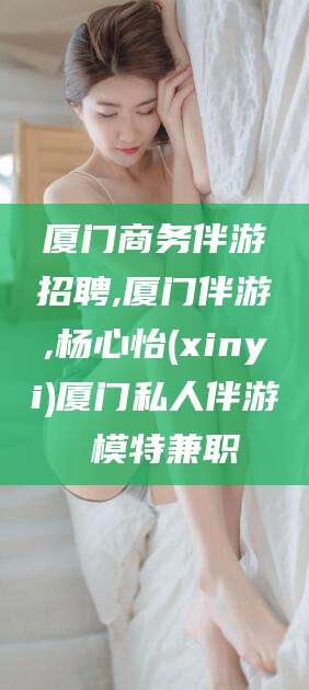 崇左厦门商务伴游招聘,厦门伴游,杨心怡(xinyi)厦门私人伴游 模特兼职