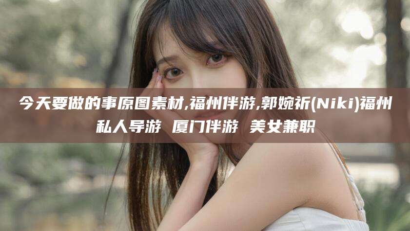 崇左今天要做的事原图素材,福州伴游,郭婉祈(Niki)福州私人导游 厦门伴游 美女兼职
