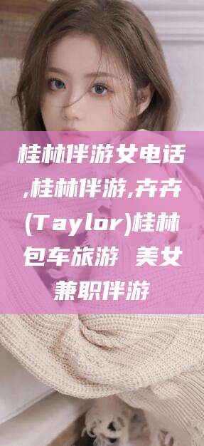 崇左桂林伴游女电话,桂林伴游,卉卉(Taylor)桂林包车旅游 美女兼职伴游