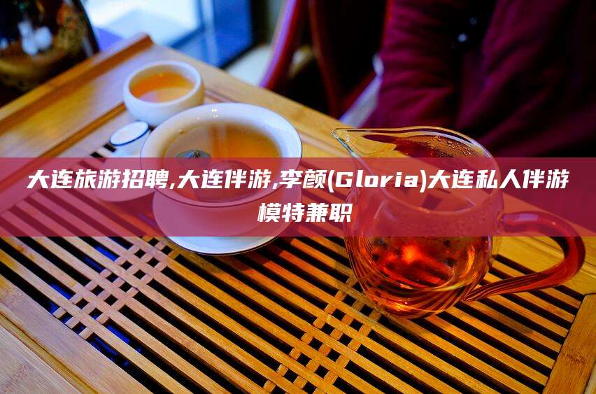 崇左大连旅游招聘,大连伴游,李颜(Gloria)大连私人伴游 模特兼职