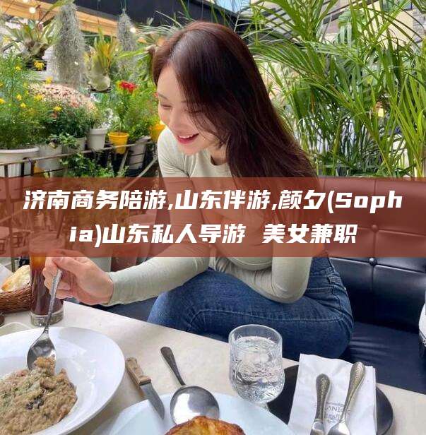 崇左济南商务陪游,山东伴游,颜夕(Sophia)山东私人导游 美女兼职