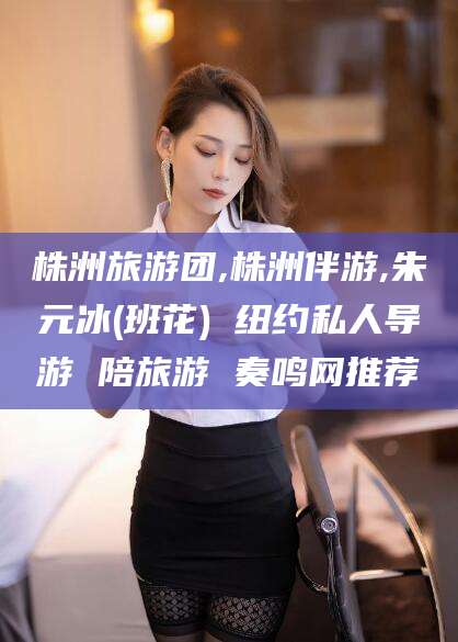 崇左株洲旅游团,株洲伴游,朱元冰(班花) 纽约私人导游 陪旅游 奏鸣网推荐