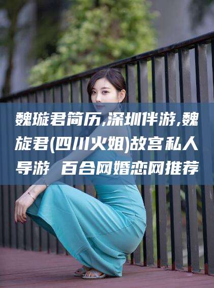 崇左魏璇君简历,深圳伴游,魏旋君(四川火姐)故宫私人导游 百合网婚恋网推荐