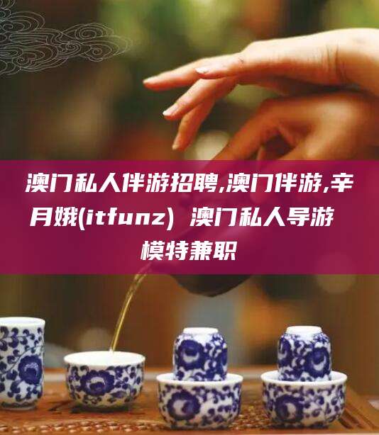 崇左澳门私人伴游招聘,澳门伴游,辛月娥(itfunz) 澳门私人导游 模特兼职