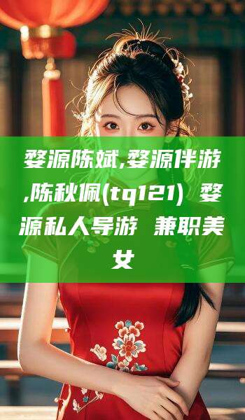 崇左婺源陈斌,婺源伴游,陈秋佩(tq121) 婺源私人导游 兼职美女