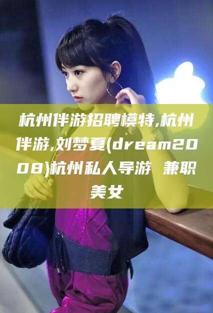 崇左杭州伴游招聘模特,杭州伴游,刘梦夏(dream2008)杭州私人导游 兼职美女