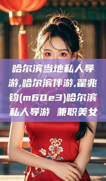 崇左哈尔滨当地私人导游,哈尔滨伴游,翟兆钧(m60e3)哈尔滨私人导游 兼职美女