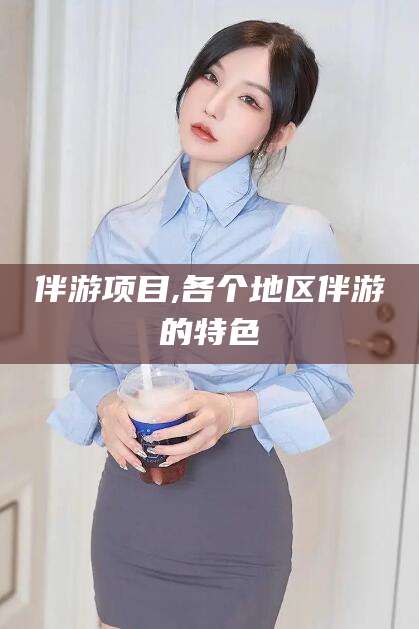 崇左伴游项目,各个地区伴游的特色