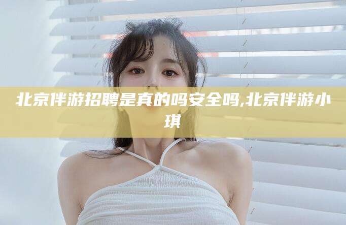 崇左北京伴游招聘是真的吗安全吗,北京伴游小琪