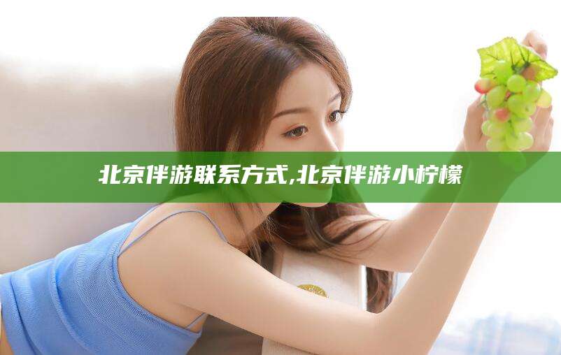 崇左北京伴游联系方式,北京伴游小柠檬