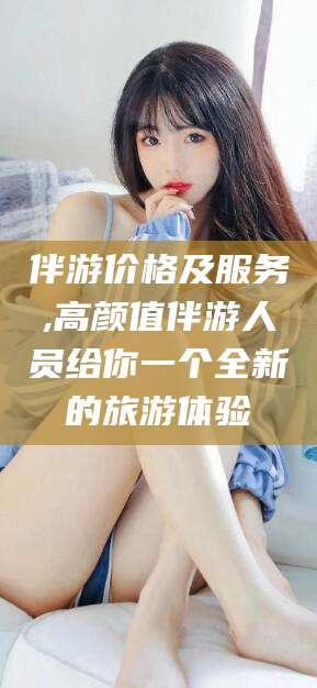 崇左伴游价格及服务,高颜值伴游人员给你一个全新的旅游体验