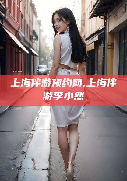 崇左上海伴游预约网,上海伴游李小然