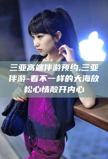 崇左三亚高端伴游预约,三亚伴游-看不一样的大海放松心情敞开内心