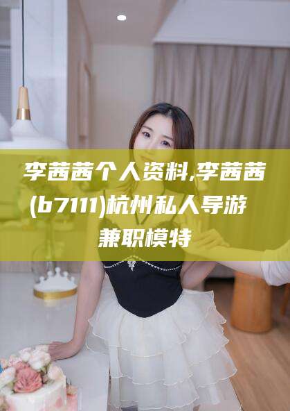 崇左李茜茜个人资料,李茜茜(b7111)杭州私人导游 兼职模特
