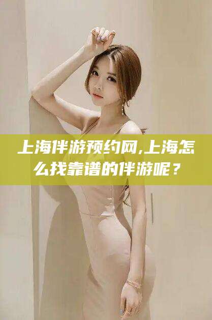 崇左上海伴游预约网,上海怎么找靠谱的伴游呢？