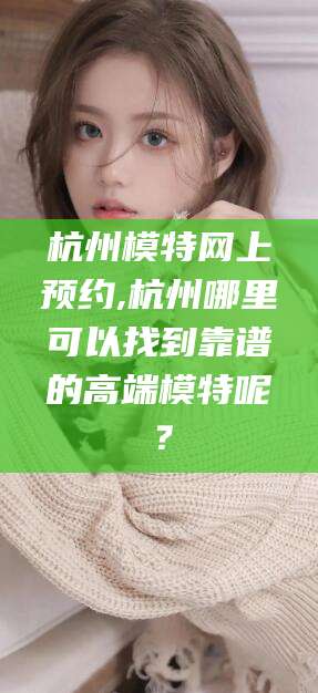 崇左杭州模特网上预约,杭州哪里可以找到靠谱的高端模特呢？
