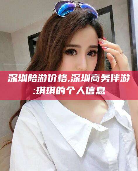 崇左深圳陪游价格,深圳商务伴游:琪琪的个人信息