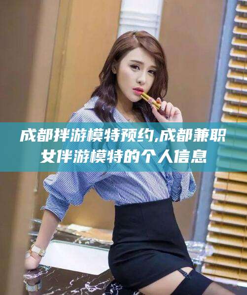 崇左成都拌游模特预约,成都兼职女伴游模特的个人信息