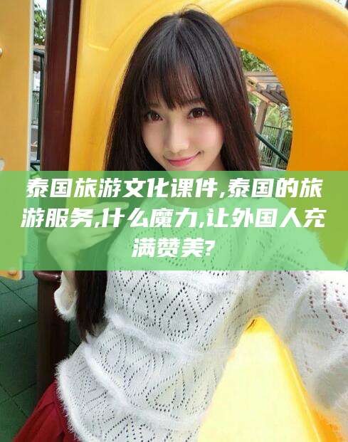 崇左泰国旅游文化课件,泰国的旅游服务,什么魔力,让外国人充满赞美?