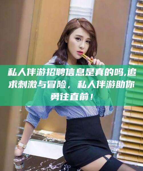 崇左私人伴游招聘信息是真的吗,追求刺激与冒险，私人伴游助你勇往直前！