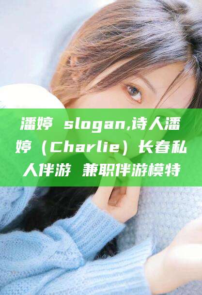 崇左潘婷 slogan,诗人潘婷（Charlie）长春私人伴游 兼职伴游模特