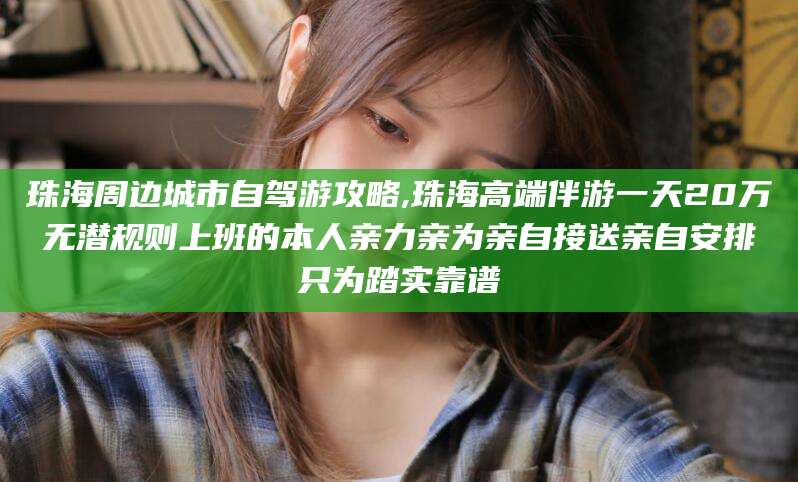 崇左珠海周边城市自驾游攻略,珠海高端伴游一天20万无潜规则上班的本人亲力亲为亲自接送亲自安排只为踏实靠谱