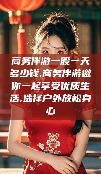 崇左商务伴游一般一天多少钱,商务伴游邀你一起享受优质生活,选择户外放松身心