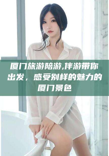 崇左厦门旅游陪游,伴游带你出发，感受别样的魅力的厦门景色