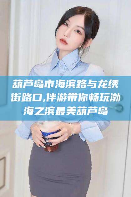 崇左葫芦岛市海滨路与龙绣街路口,伴游带你畅玩渤海之滨最美葫芦岛