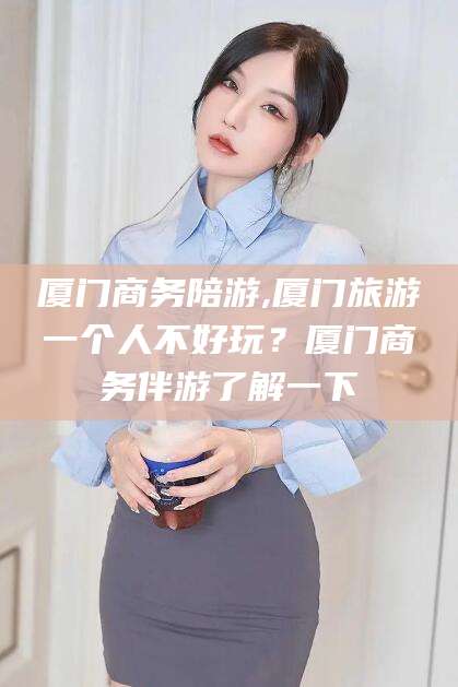 崇左厦门商务陪游,厦门旅游一个人不好玩？厦门商务伴游了解一下