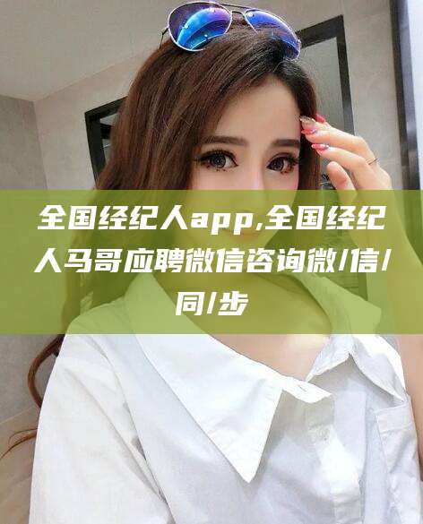 崇左全国经纪人app,全国经纪人马哥应聘微信咨询微/信/同/步