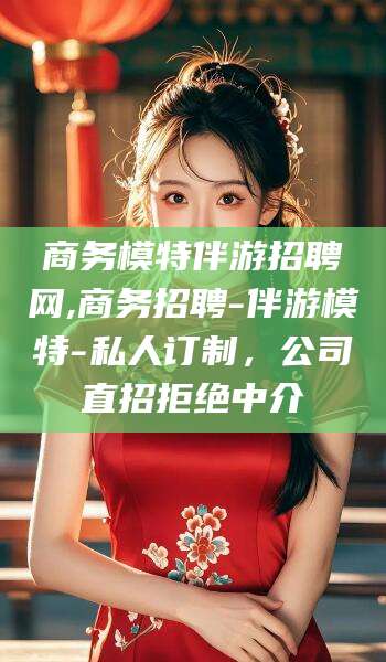 崇左商务模特伴游招聘网,商务招聘-伴游模特-私人订制，公司直招拒绝中介