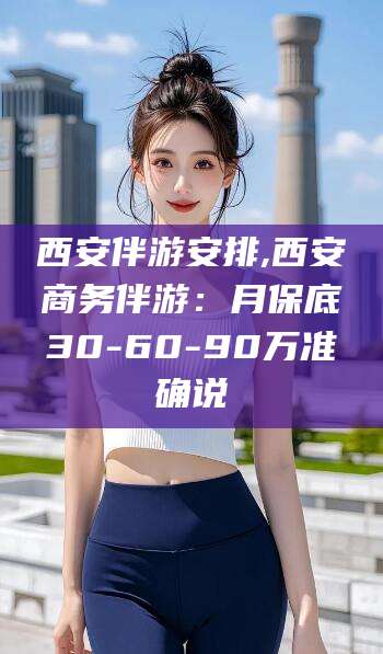 崇左西安伴游安排,西安商务伴游：月保底30-60-90万准确说