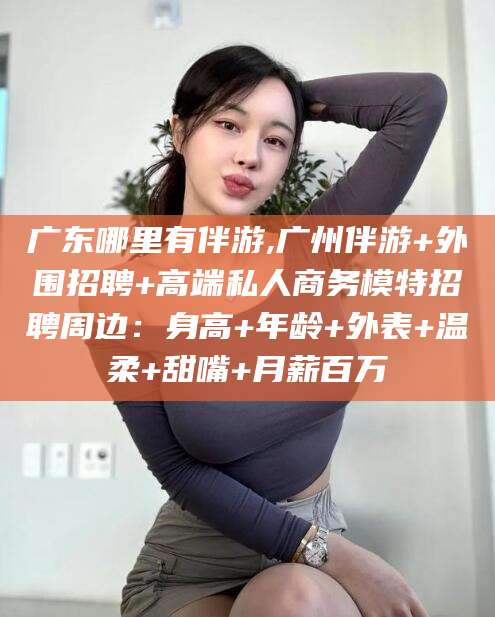 崇左广东哪里有伴游,广州伴游+外围招聘+高端私人商务模特招聘周边：身高+年龄+外表+温柔+甜嘴+月薪百万